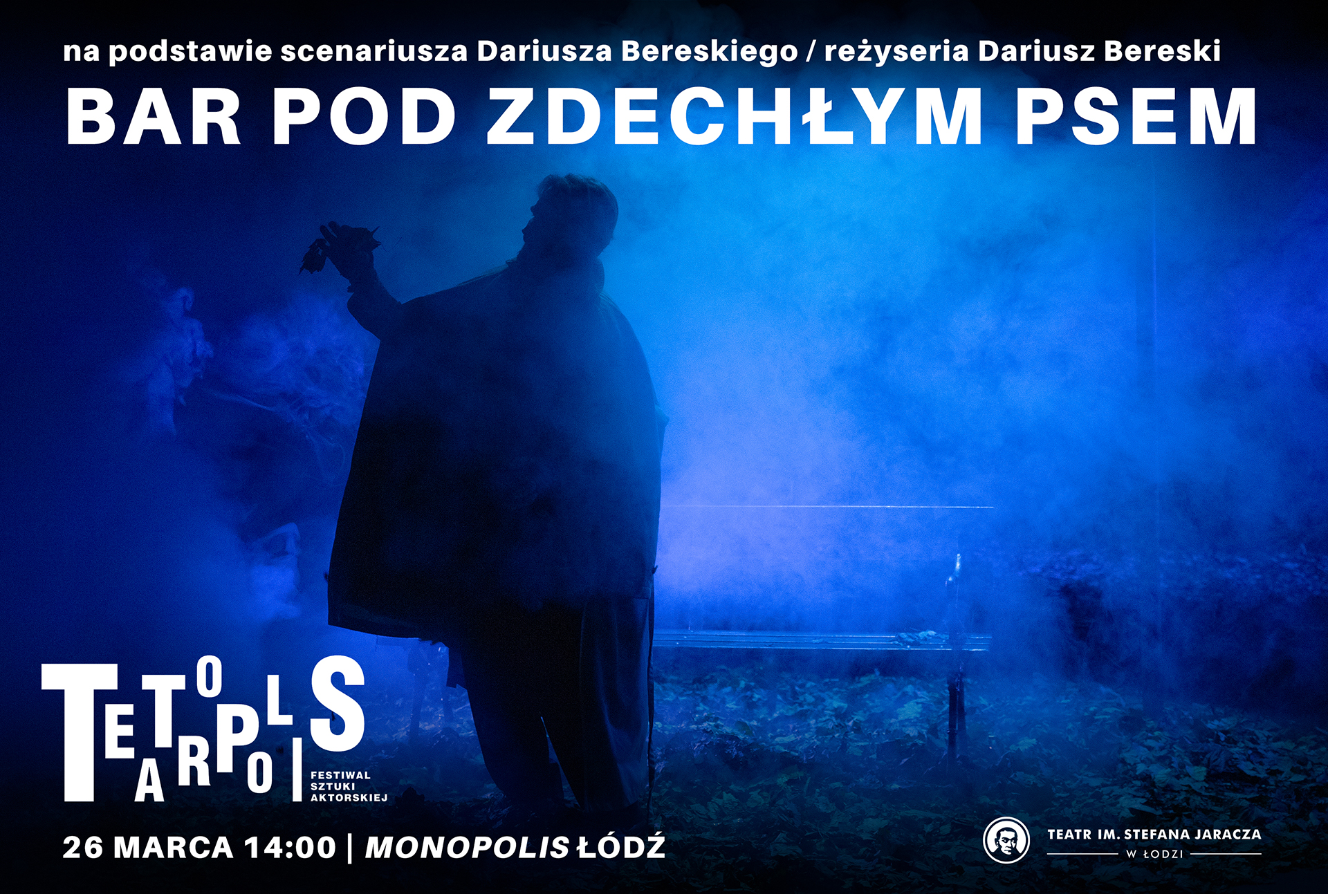 grafika przedstawia zdjęcie ze spektaklu "Bar pod zdechłym psem". Na zdjęciu jest aktor Dariusz Bereski. W prawej ręce trzyma liście, na ramiona ma zarzucony płaszcz. Za nim stoi parkowa ławka. Na górze zdjęcia widnieje napis: na podstawie scenariusz Dariusza Bereskiego, reżyseria Dariusz Bereski "Bar pod zdechłym psem". W lewym dolnym rogu widnieje logo Festiwalu Teatropolis. A pod nim data 26 marca godzina 14.00 Monopolis Łódź. W prawym dolnym rogu jest logo Teatru Jaracza w Łodzi. Zdjęcie jest w ciemno-niebieskiej kolorystyce, widać na nim także unoszący się dym. Aktor właściwie ma zarysowane jedynie kontury. 